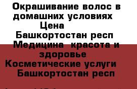 Окрашивание волос в домашних условиях › Цена ­ 600 - Башкортостан респ. Медицина, красота и здоровье » Косметические услуги   . Башкортостан респ.